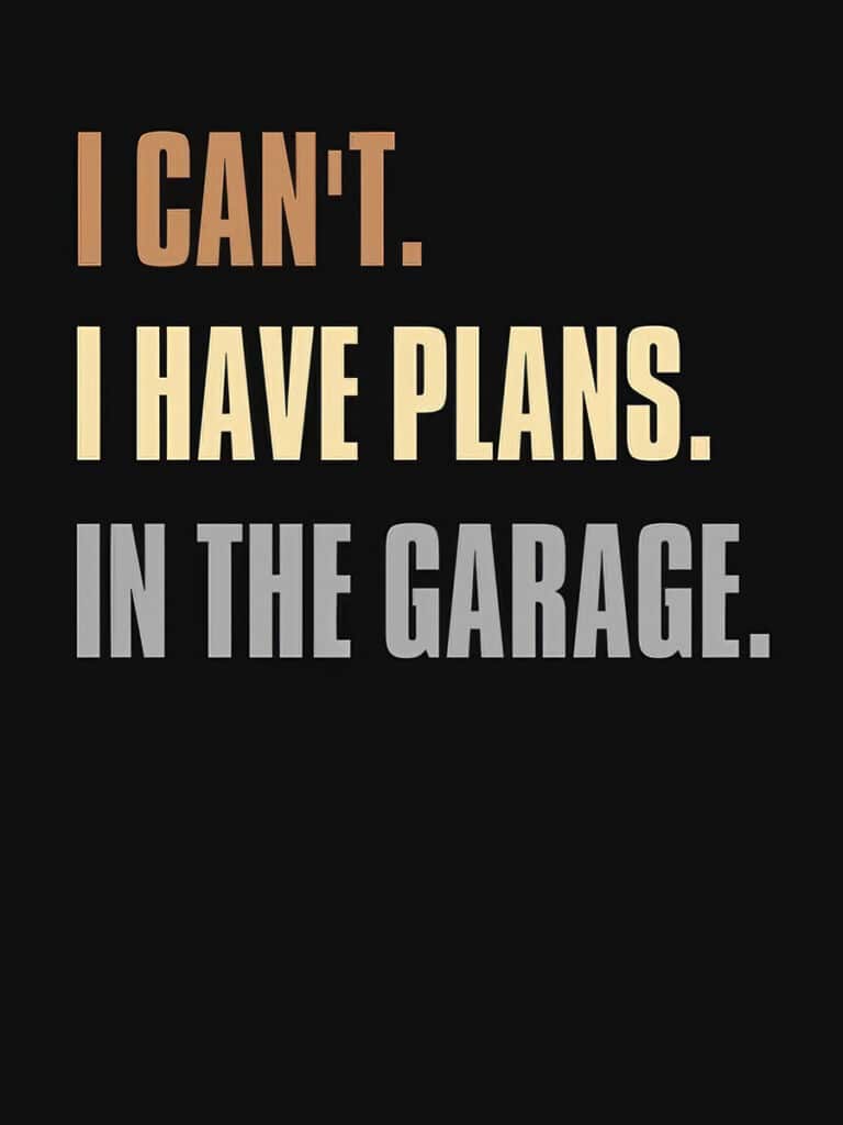 I have plans. In the garage.