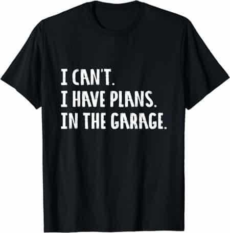 I can't. I have plans. In the garage. T-shirt